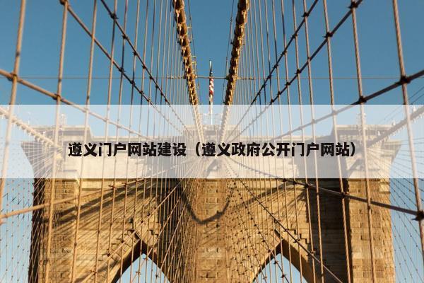 遵义门户网站建设（遵义政府公开门户网站）
