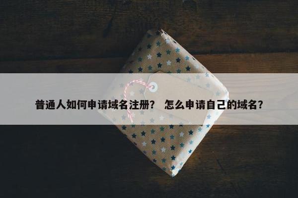 普通人如何申请域名注册？ 怎么申请自己的域名？