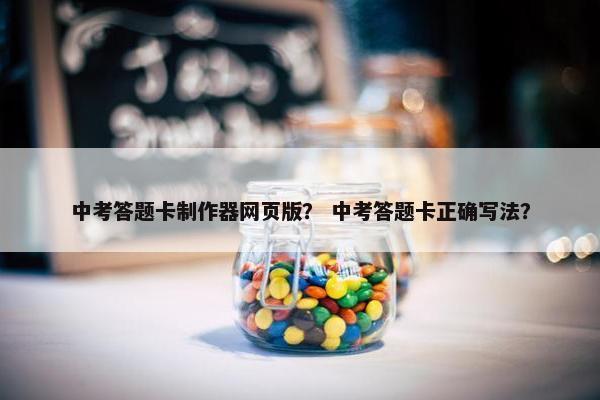 中考答题卡制作器网页版？ 中考答题卡正确写法？