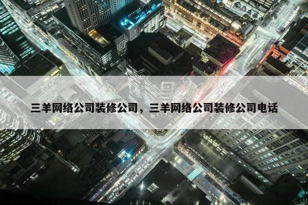 三羊网络公司装修公司，三羊网络公司装修公司电话