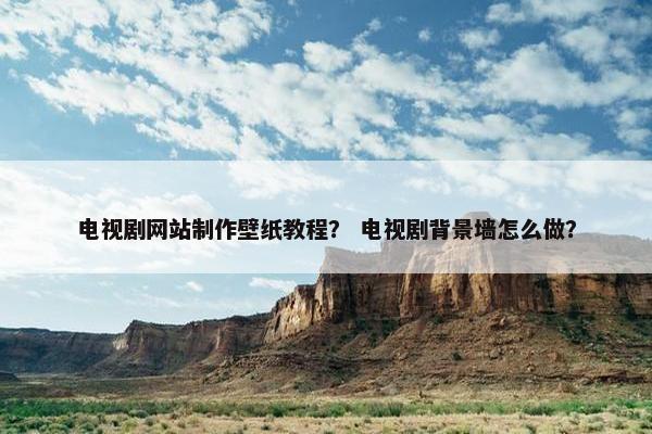 电视剧网站制作壁纸教程？ 电视剧背景墙怎么做？