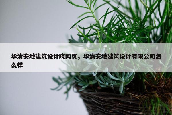 华清安地建筑设计院网页，华清安地建筑设计有限公司怎么样