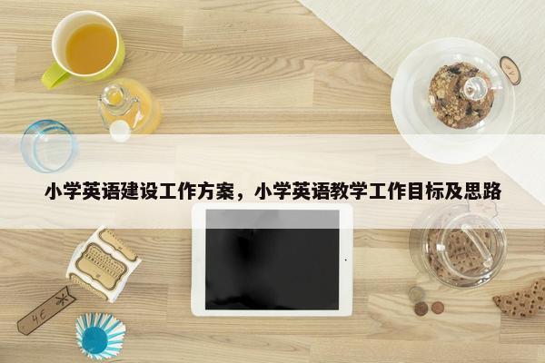 小学英语建设工作方案，小学英语教学工作目标及思路