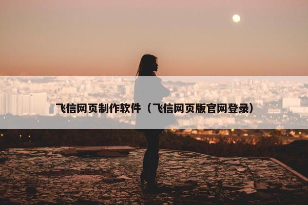 飞信网页制作软件（飞信网页版官网登录）