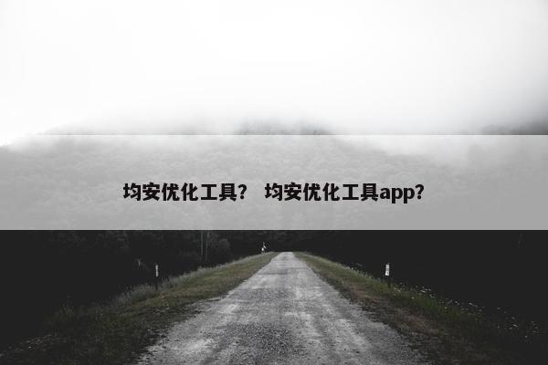 均安优化工具？ 均安优化工具app？