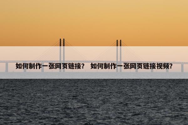 如何制作一张网页链接？ 如何制作一张网页链接视频？
