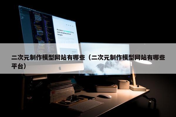 二次元制作模型网站有哪些（二次元制作模型网站有哪些平台）