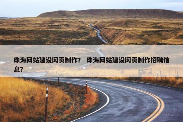 珠海网站建设网页制作？ 珠海网站建设网页制作招聘信息？