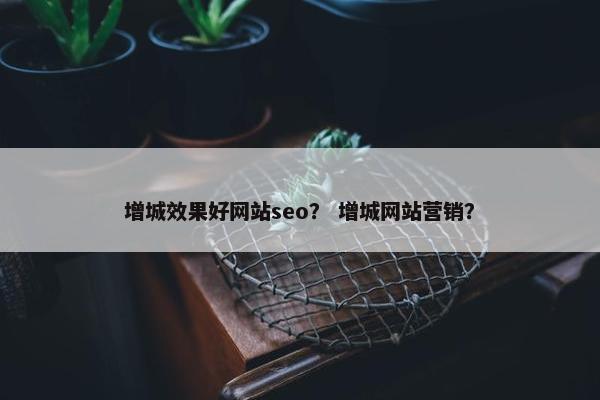 增城效果好网站seo？ 增城网站营销？