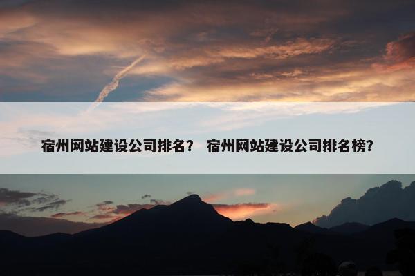 宿州网站建设公司排名？ 宿州网站建设公司排名榜？