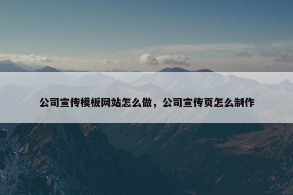 公司宣传模板网站怎么做，公司宣传页怎么制作