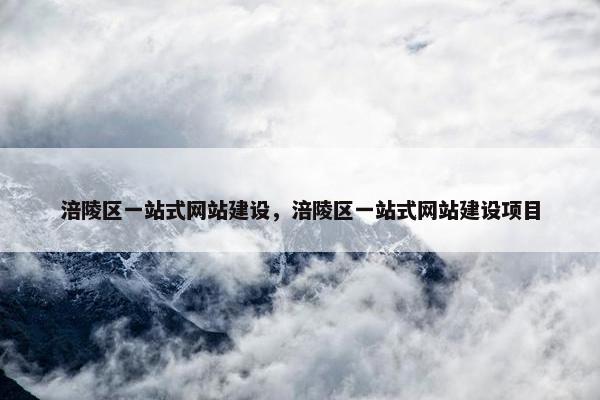 涪陵区一站式网站建设，涪陵区一站式网站建设项目