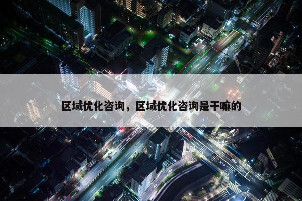 区域优化咨询，区域优化咨询是干嘛的