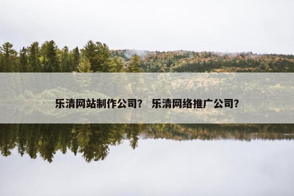 乐清网站制作公司？ 乐清网络推广公司？