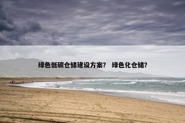 绿色低碳仓储建设方案？ 绿色化仓储？