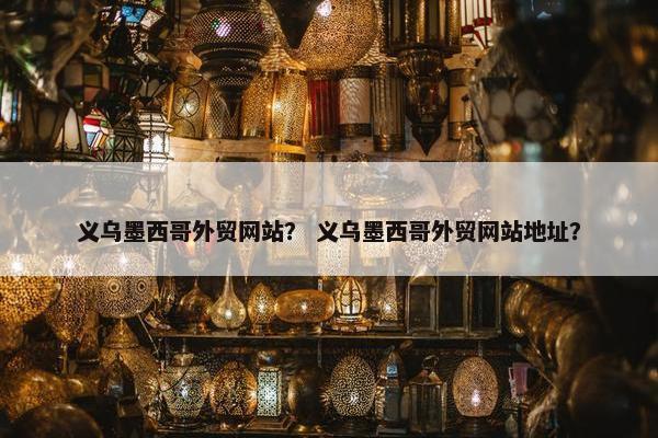 义乌墨西哥外贸网站？ 义乌墨西哥外贸网站地址？