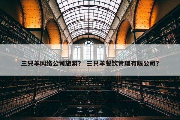 三只羊网络公司旅游？ 三只羊餐饮管理有限公司？