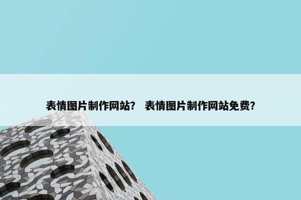 表情图片制作网站？ 表情图片制作网站免费？