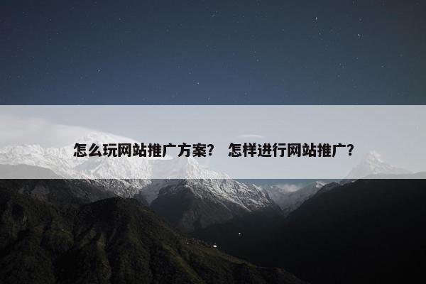 怎么玩网站推广方案？ 怎样进行网站推广？