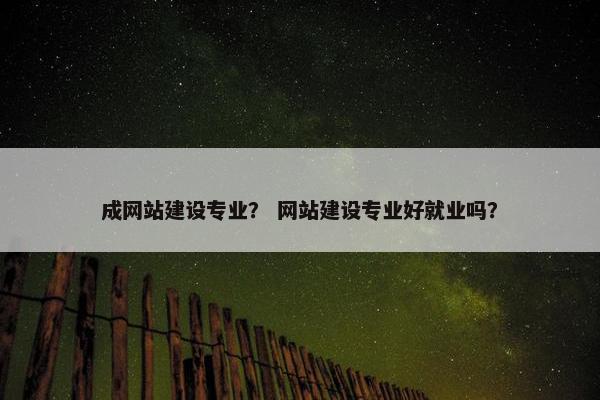 成网站建设专业？ 网站建设专业好就业吗？
