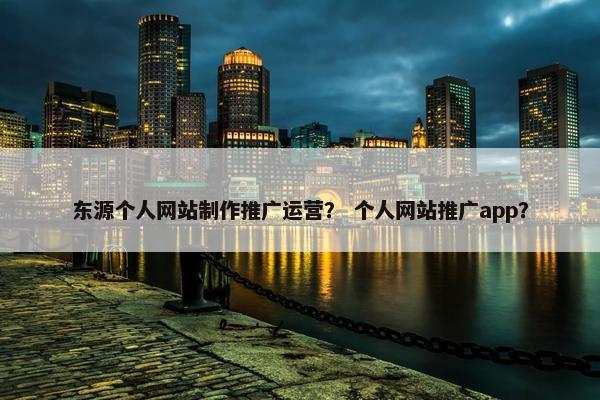 东源个人网站制作推广运营？ 个人网站推广app？