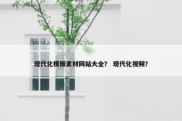 现代化模板素材网站大全？ 现代化视频？