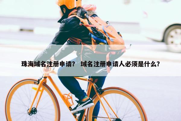 珠海域名注册申请？ 域名注册申请人必须是什么？
