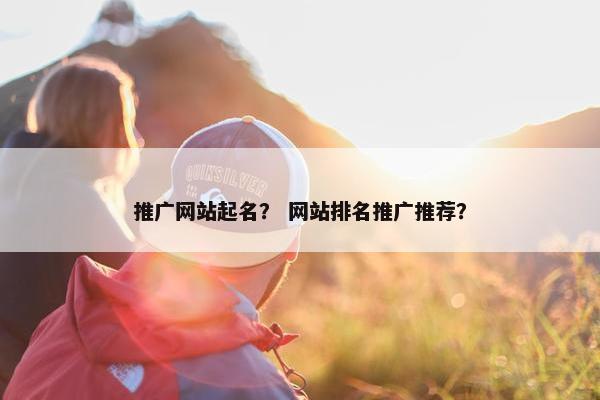 推广网站起名？ 网站排名推广推荐？