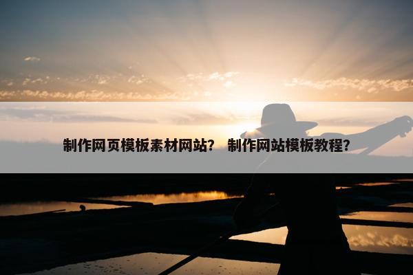 制作网页模板素材网站？ 制作网站模板教程？
