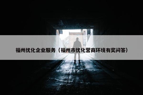 福州优化企业服务（福州市优化营商环境有奖问答）