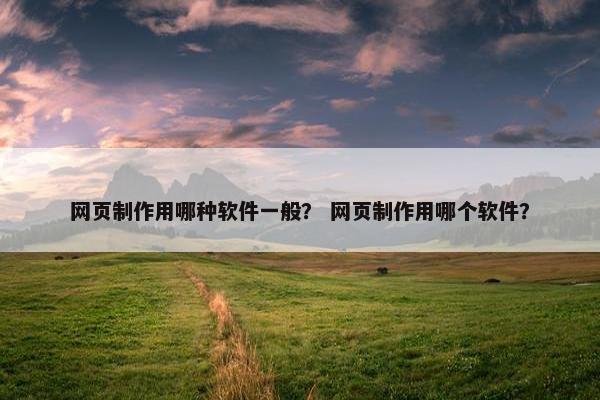 网页制作用哪种软件一般？ 网页制作用哪个软件？