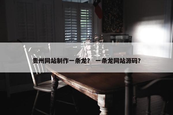 贵州网站制作一条龙？ 一条龙网站源码？