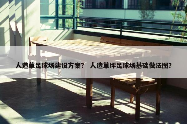 人造草足球场建设方案？ 人造草坪足球场基础做法图？