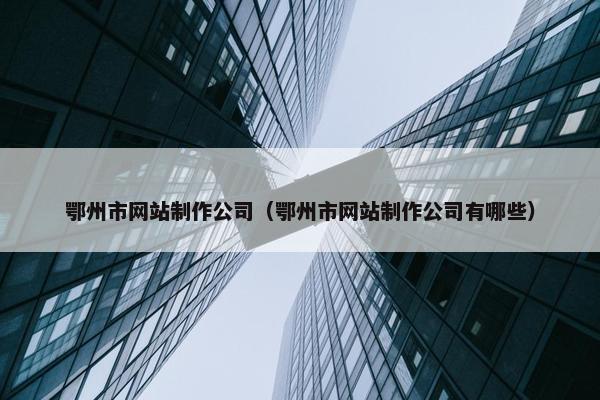 鄂州市网站制作公司（鄂州市网站制作公司有哪些）