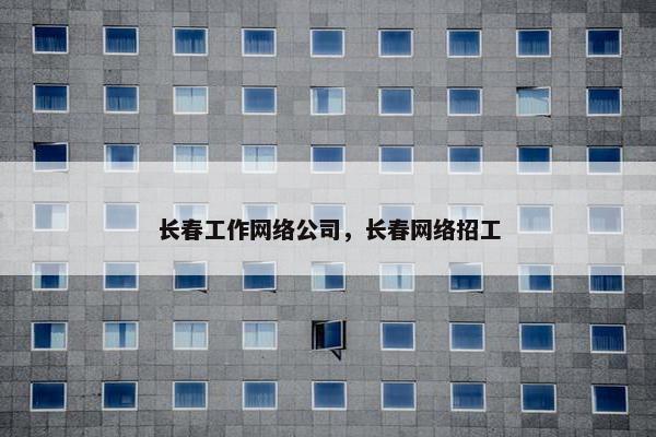 长春工作网络公司，长春网络招工