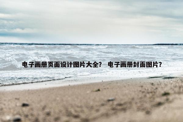 电子画册页面设计图片大全？ 电子画册封面图片？