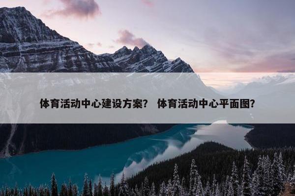 体育活动中心建设方案？ 体育活动中心平面图？