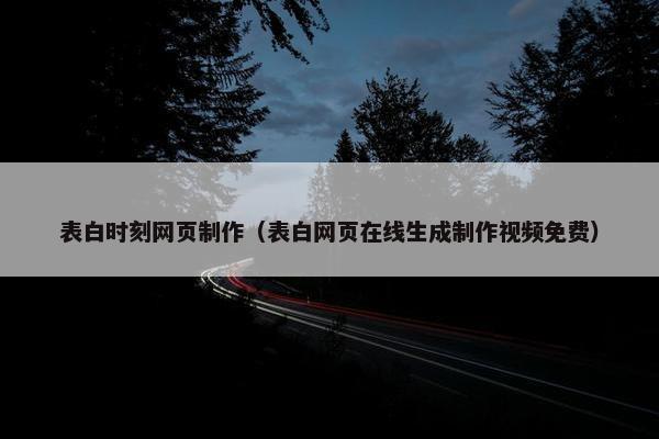 表白时刻网页制作（表白网页在线生成制作视频免费）