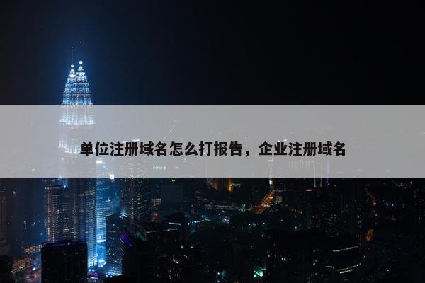 单位注册域名怎么打报告，企业注册域名