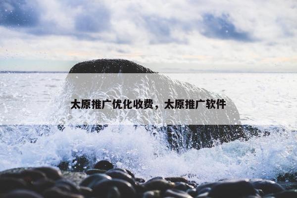 太原推广优化收费，太原推广软件