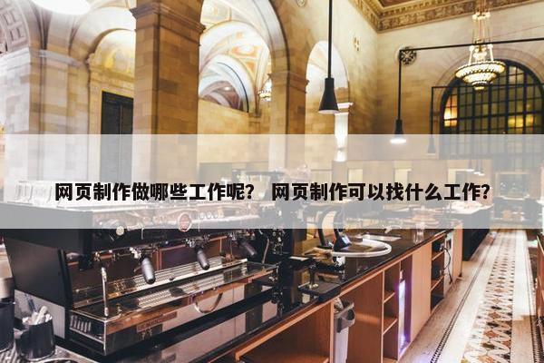 网页制作做哪些工作呢？ 网页制作可以找什么工作？