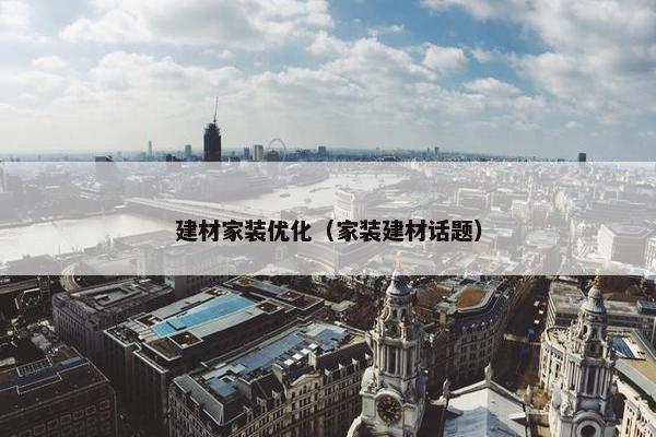 建材家装优化（家装建材话题）