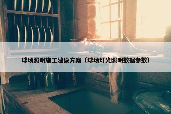 球场照明施工建设方案（球场灯光照明数据参数）