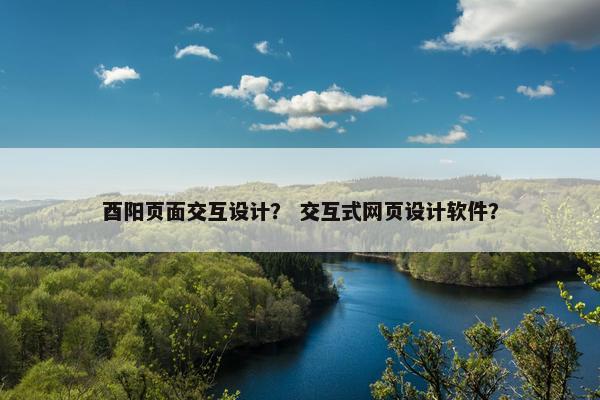酉阳页面交互设计？ 交互式网页设计软件？