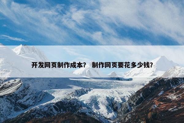 开发网页制作成本？ 制作网页要花多少钱？