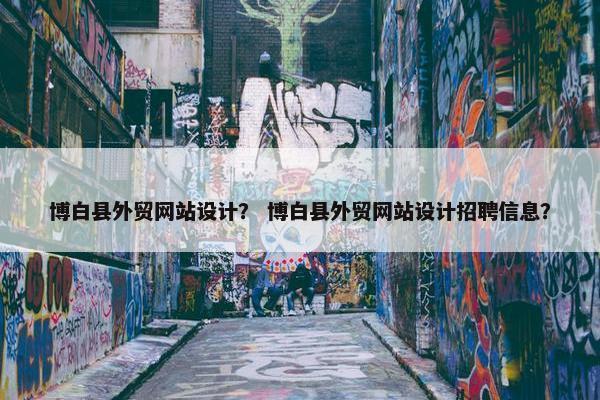 博白县外贸网站设计？ 博白县外贸网站设计招聘信息？