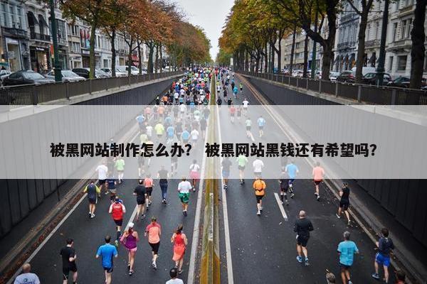 被黑网站制作怎么办？ 被黑网站黑钱还有希望吗？