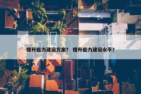 提升能力建设方案？ 提升能力建设水平？