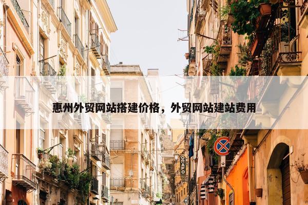 惠州外贸网站搭建价格，外贸网站建站费用