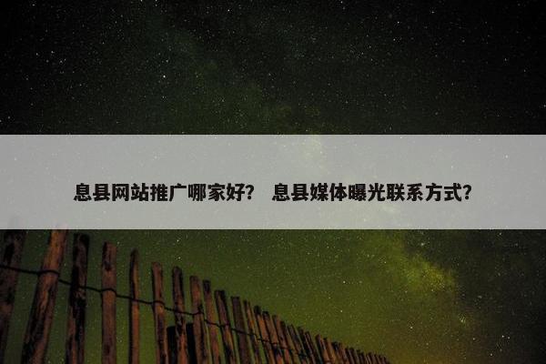 息县网站推广哪家好？ 息县媒体曝光联系方式？